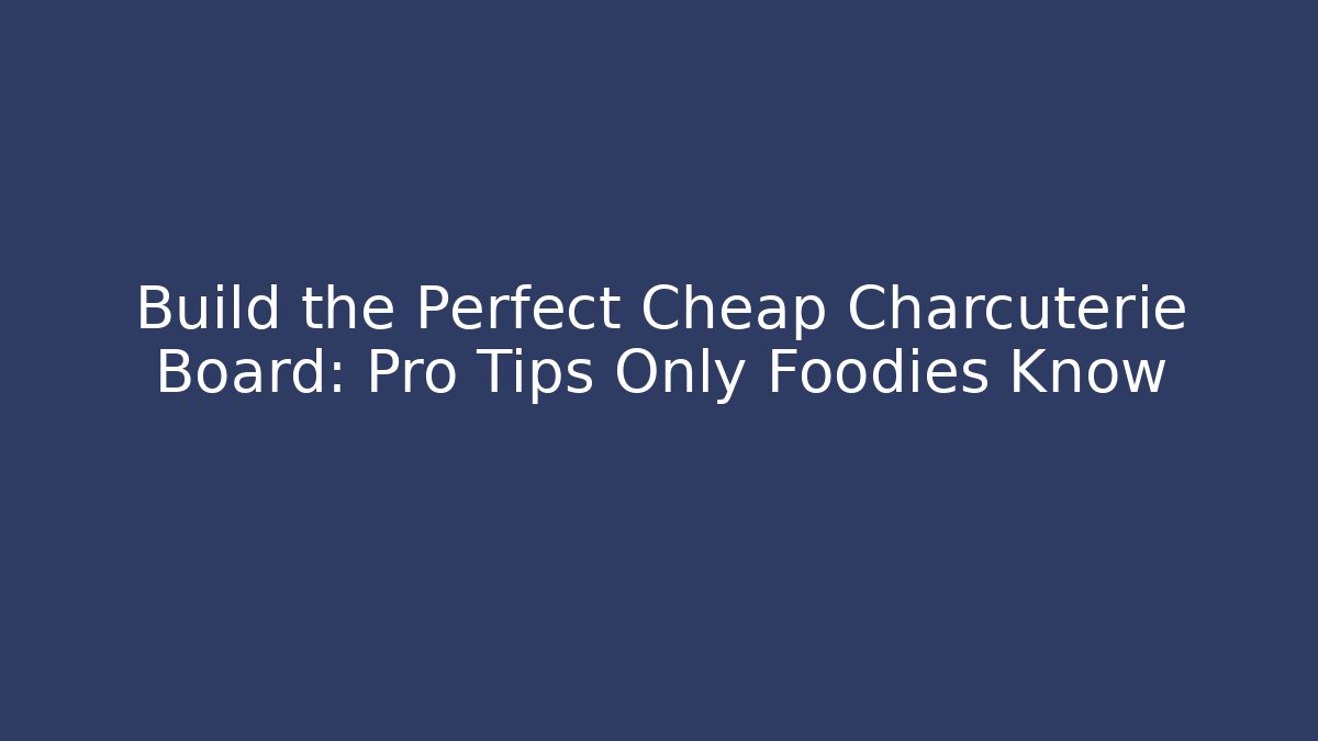 Build the Perfect Cheap Charcuterie Board: Pro Tips Only Foodies Know