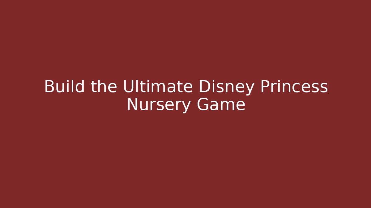 Build the Ultimate Disney Princess Nursery Game