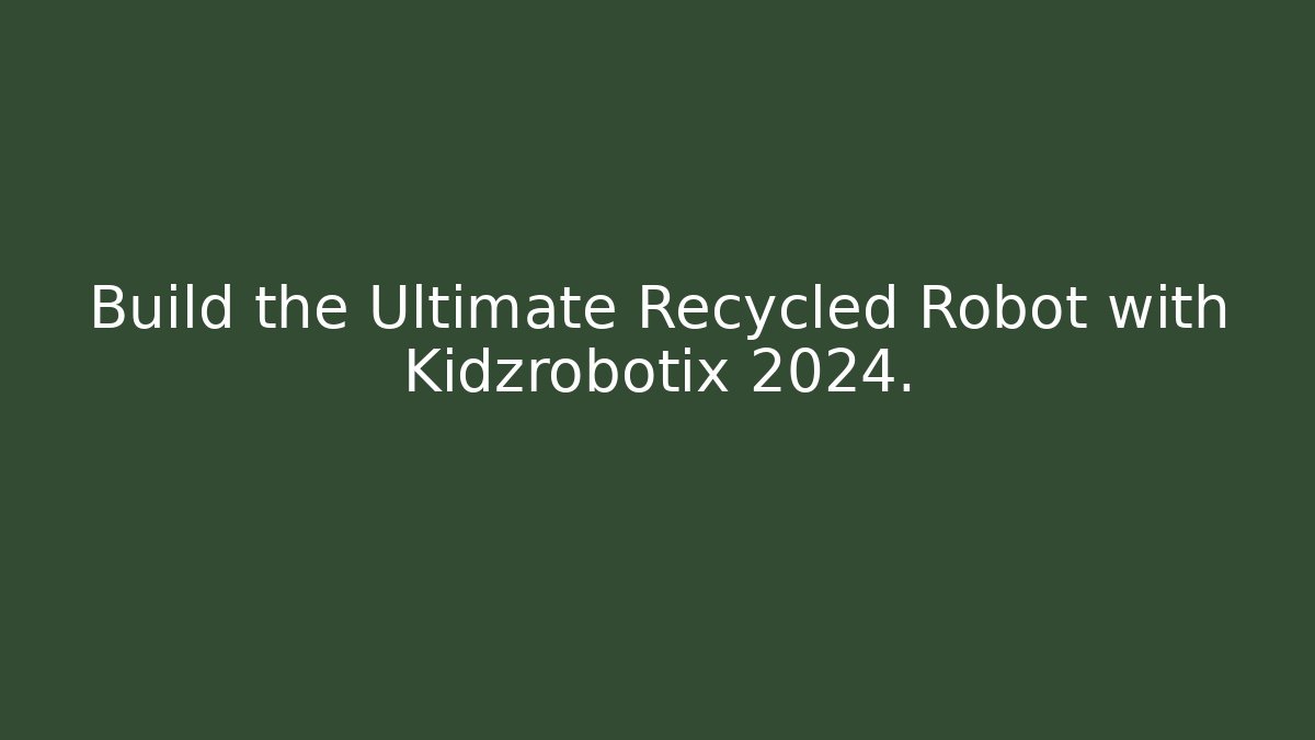 Build the Ultimate Recycled Robot with Kidzrobotix 2024.