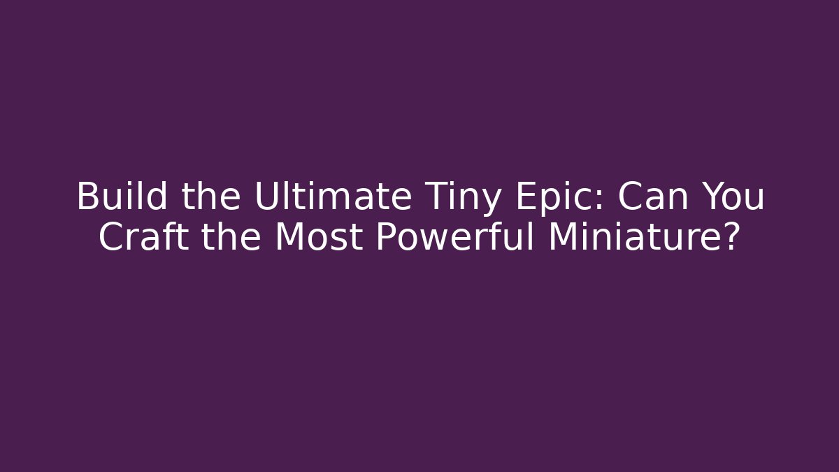 Build the Ultimate Tiny Epic: Can You Craft the Most Powerful Miniature? - Boomer Naturals