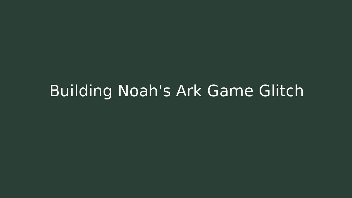 Building Noah's Ark Game Glitch