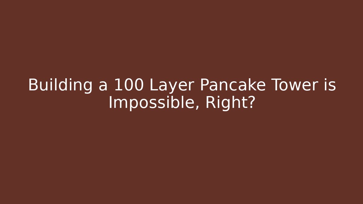 Building a 100 Layer Pancake Tower is Impossible, Right?