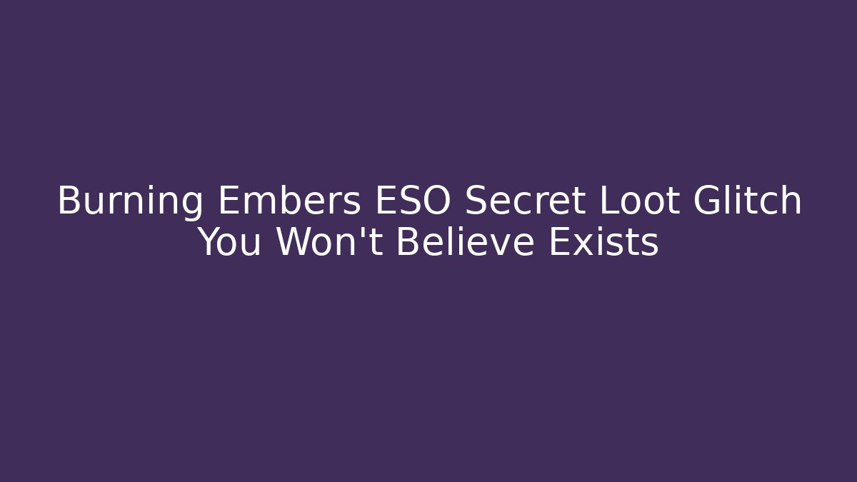 Burning Embers ESO Secret Loot Glitch You Won't Believe Exists