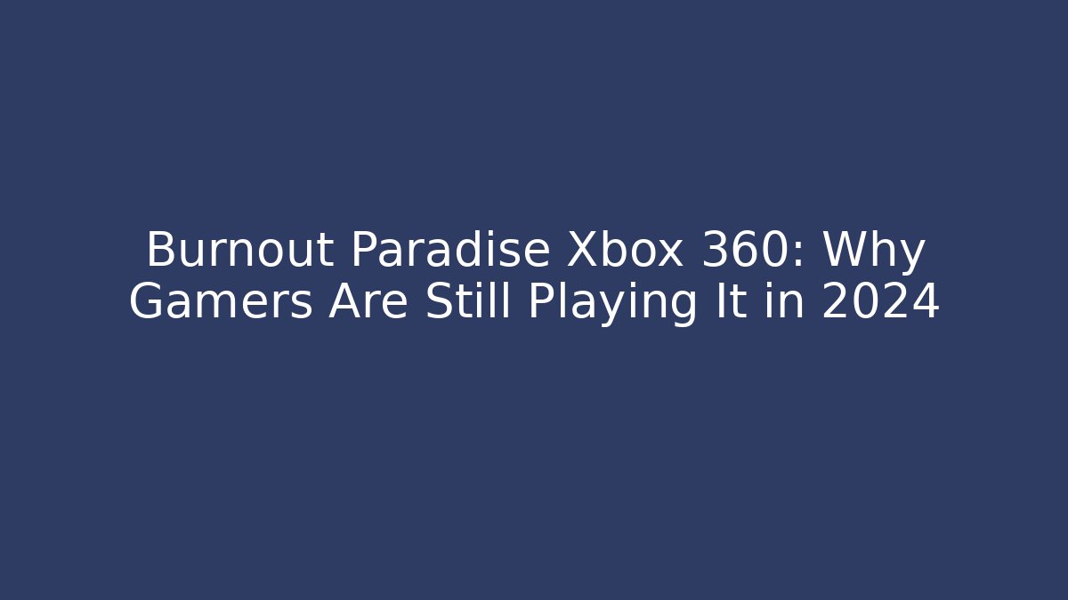 Burnout Paradise Xbox 360: Why Gamers Are Still Playing It in 2024