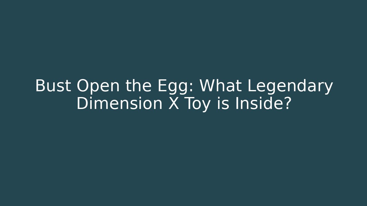Bust Open the Egg: What Legendary Dimension X Toy is Inside?