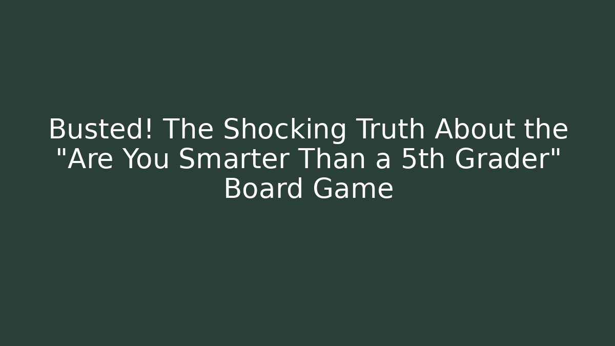 Busted! The Shocking Truth About the "Are You Smarter Than a 5th Grader" Board Game
