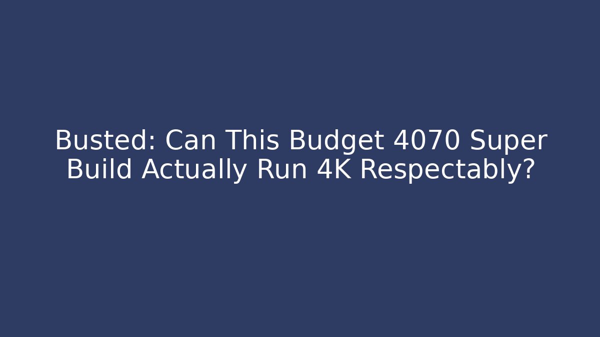 Busted: Can This Budget 4070 Super Build Actually Run 4K Respectably?