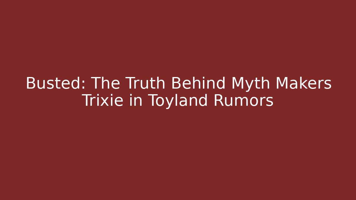 Busted: The Truth Behind Myth Makers Trixie in Toyland Rumors
