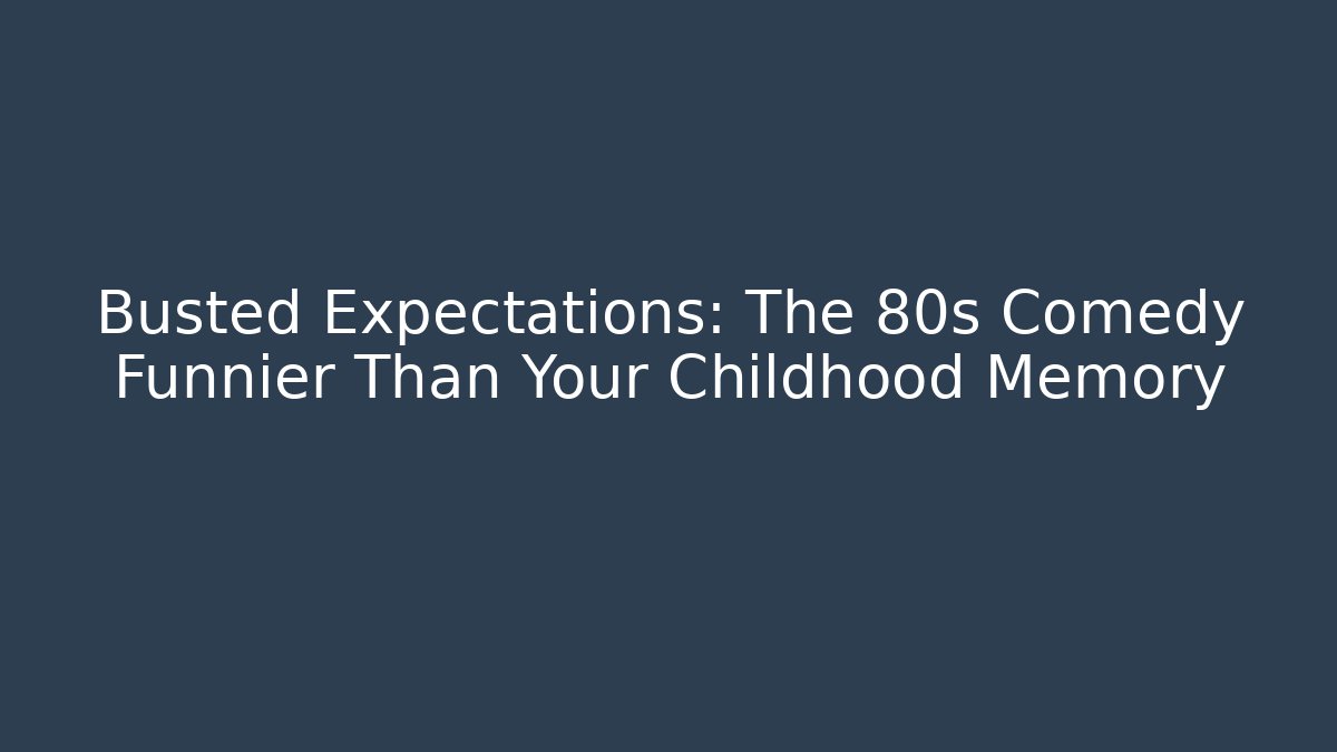 Busted Expectations: The 80s Comedy Funnier Than Your Childhood Memory