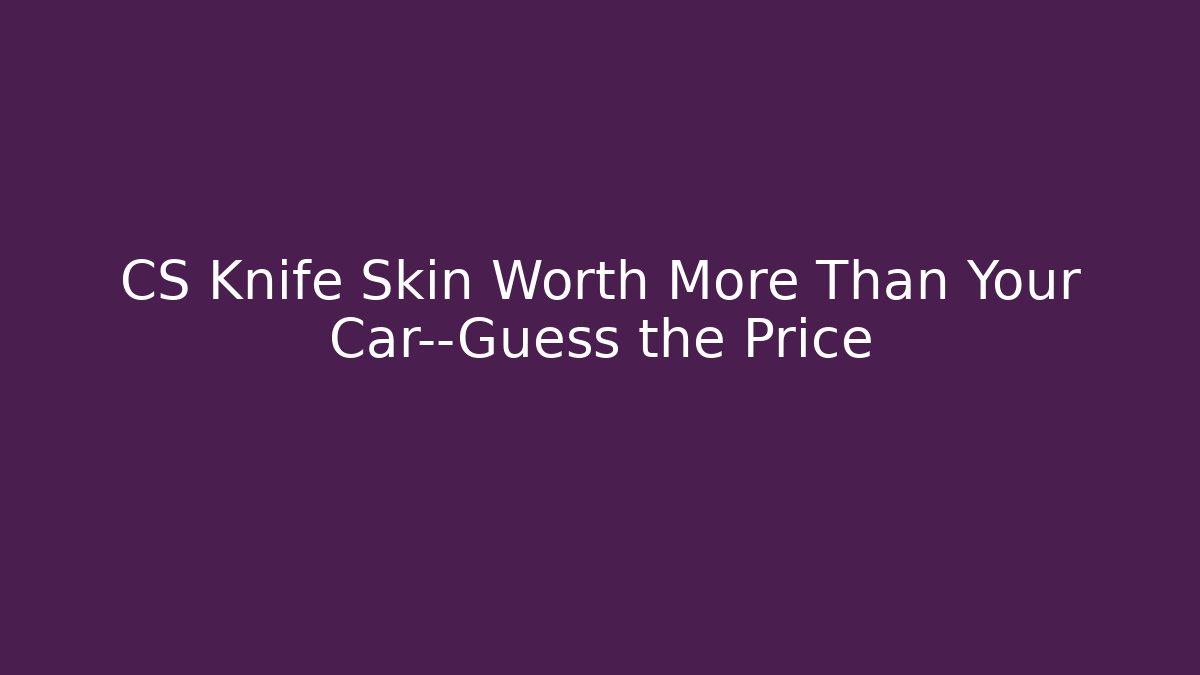CS Knife Skin Worth More Than Your Car—Guess the Price - Boomer Naturals