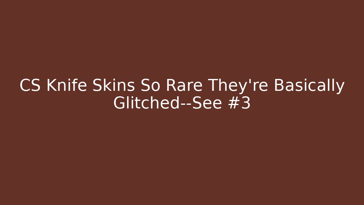 CS Knife Skins So Rare They’re Basically Glitched—See #3