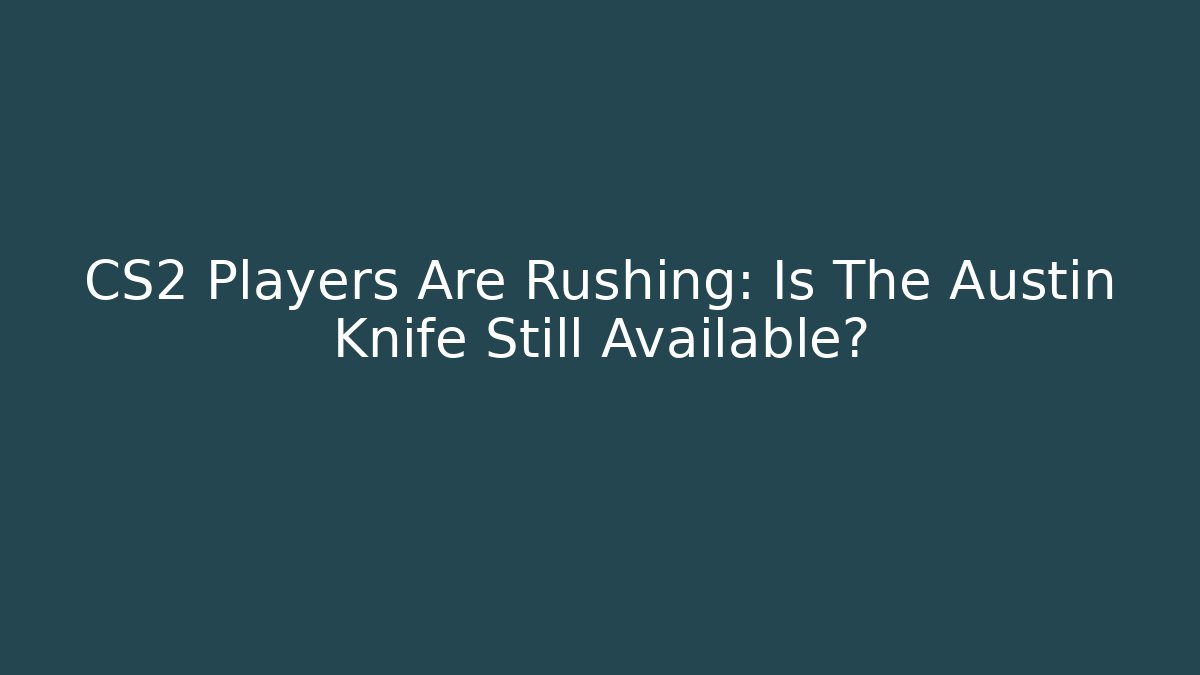 CS2 Players Are Rushing: Is The Austin Knife Still Available? - Boomer Naturals