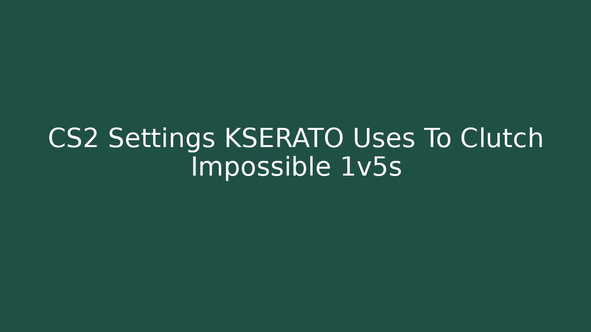 CS2 Settings KSERATO Uses To Clutch Impossible 1v5s