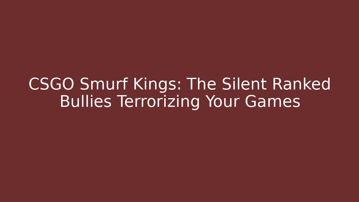 CSGO Smurf Kings: The Silent Ranked Bullies Terrorizing Your Games