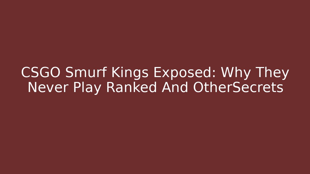 CSGO Smurf Kings Exposed: Why They Never Play Ranked And OtherSecrets