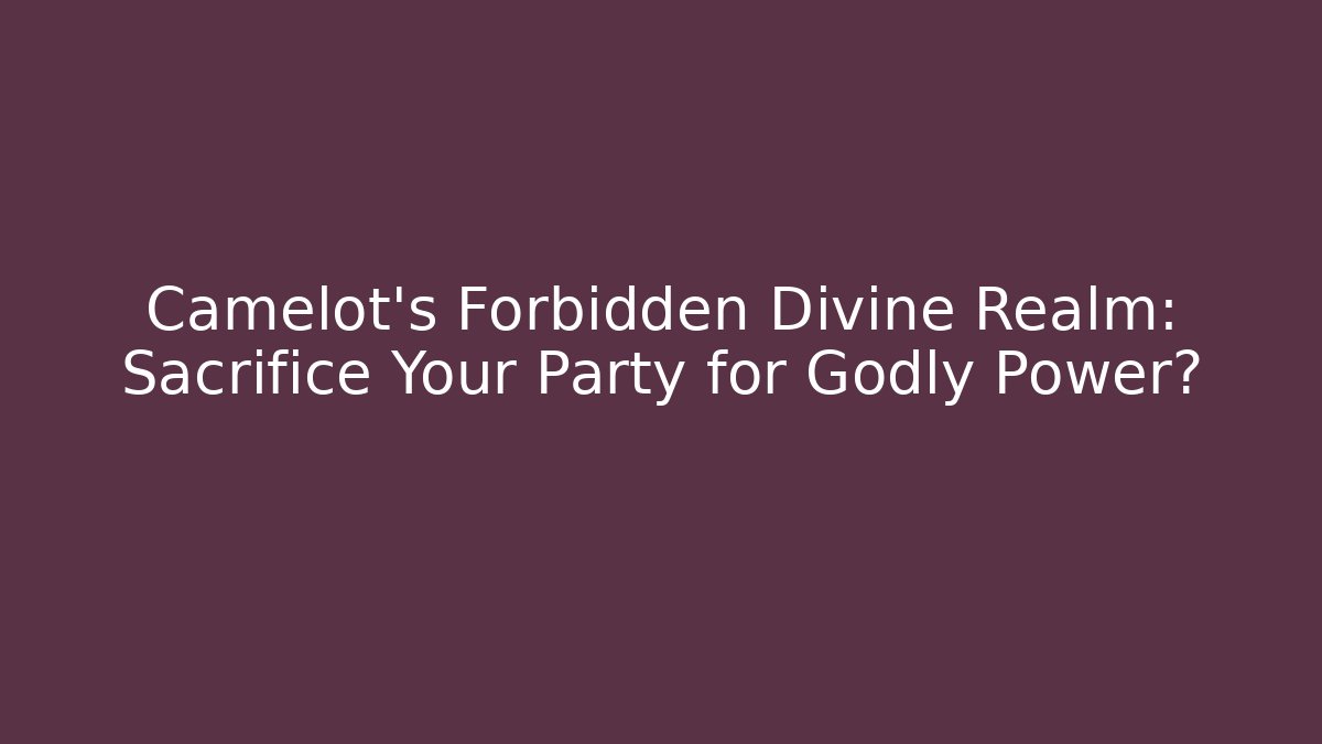 Camelot's Forbidden Divine Realm: Sacrifice Your Party for Godly Power? - Boomer Naturals