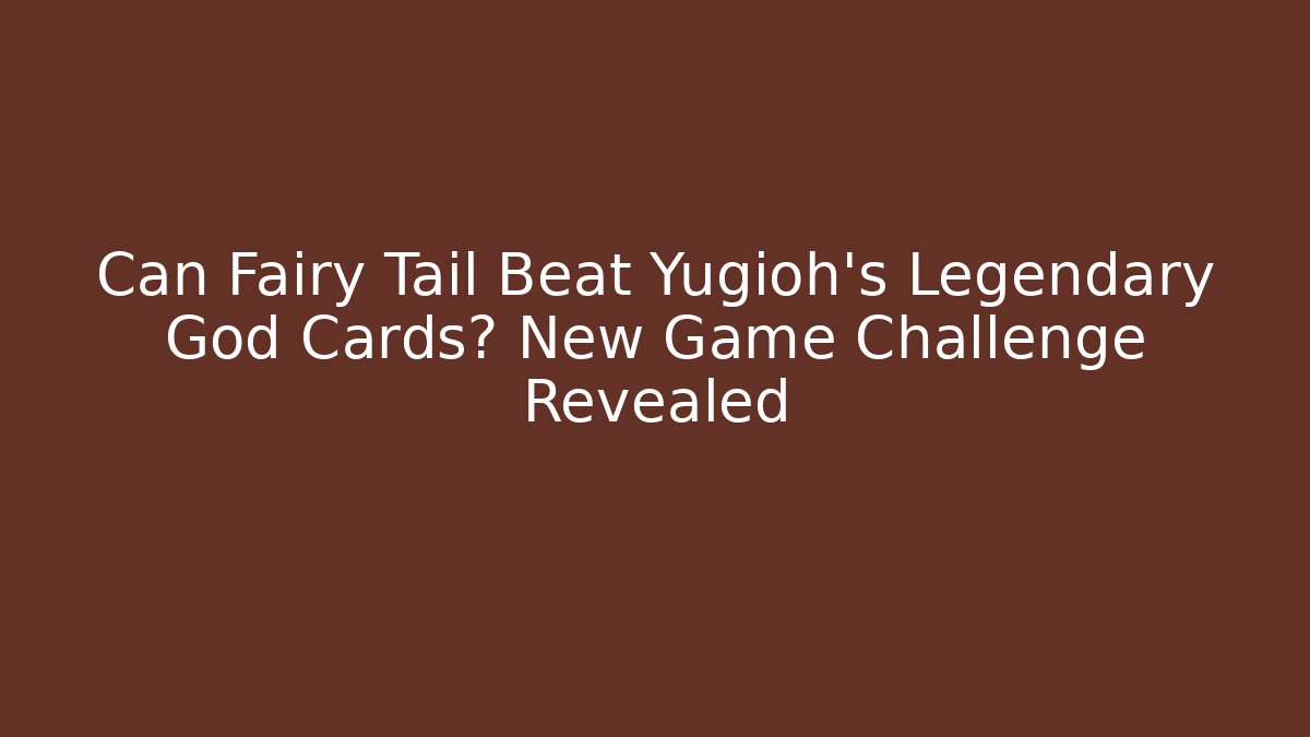 Can Fairy Tail Beat Yugioh's Legendary God Cards? New Game Challenge Revealed