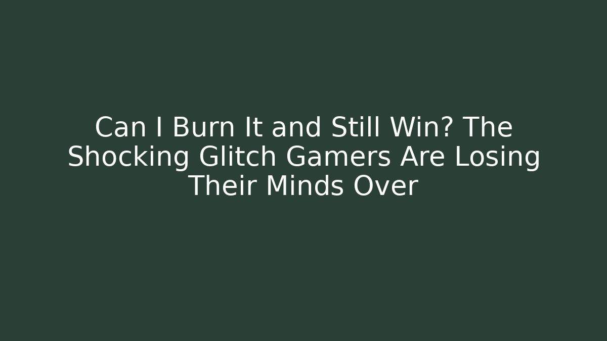 Can I Burn It and Still Win? The Shocking Glitch Gamers Are Losing Their Minds Over