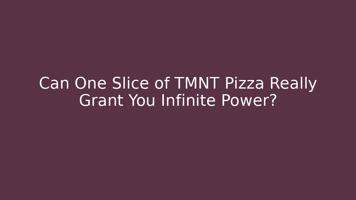 Can One Slice of TMNT Pizza Really Grant You Infinite Power?