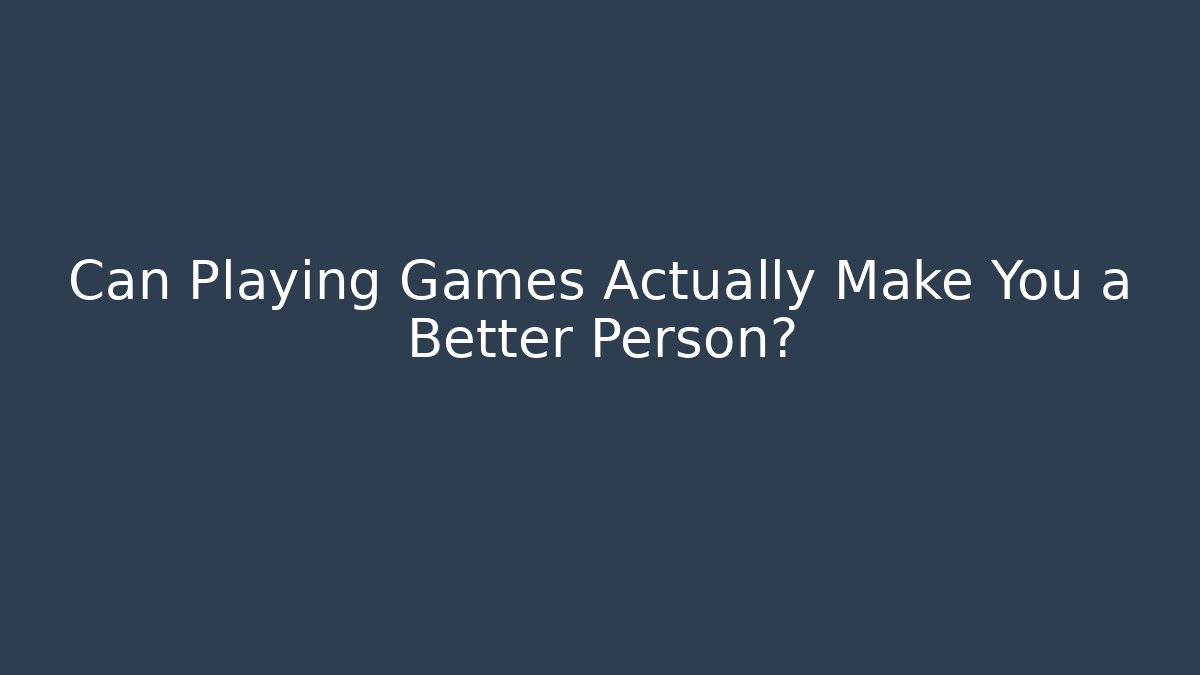 Can Playing Games Actually Make You a Better Person?