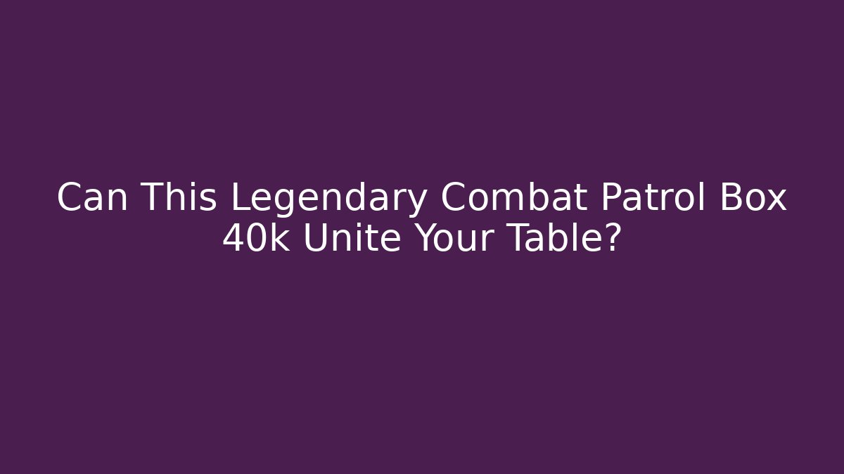 Can This Legendary Combat Patrol Box 40k Unite Your Table?