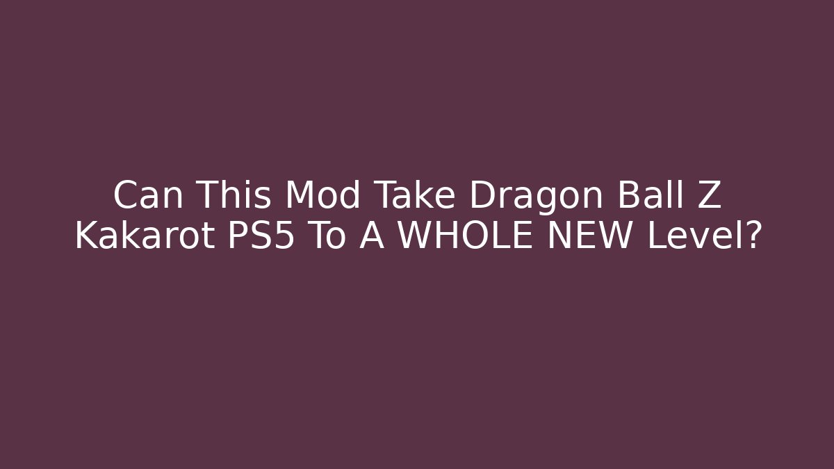 Can This Mod Take Dragon Ball Z Kakarot PS5 To A WHOLE NEW Level?