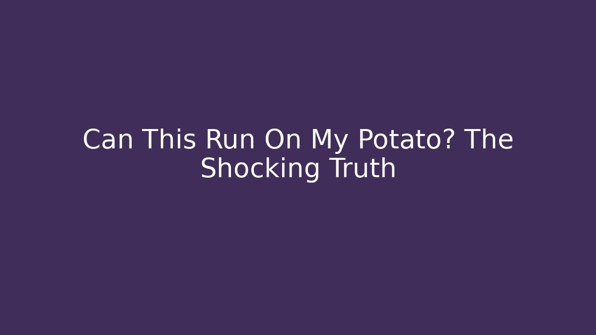 Can This Run On My Potato? The Shocking Truth