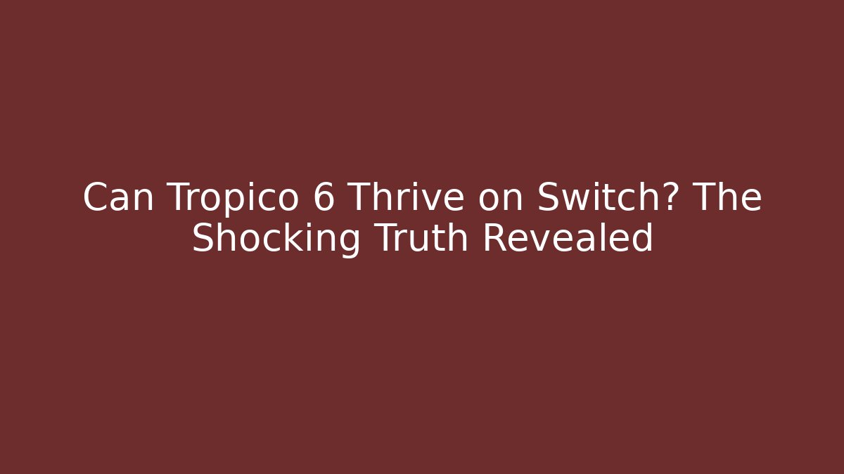 Can Tropico 6 Thrive on Switch? The Shocking Truth Revealed