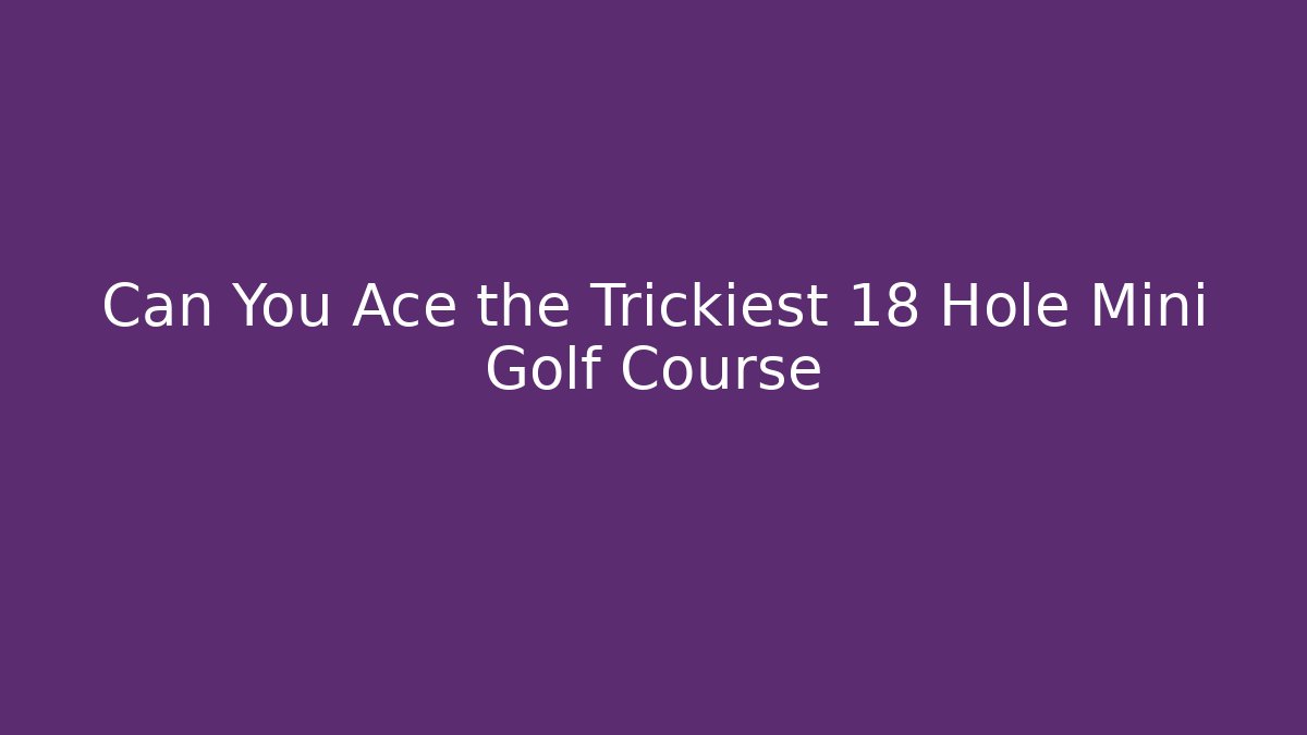Can You Ace the Trickiest 18 Hole Mini Golf Course