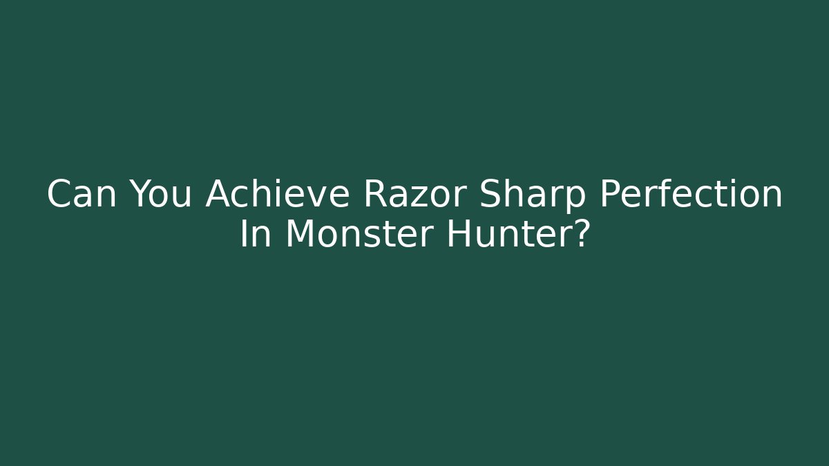Can You Achieve Razor Sharp Perfection In Monster Hunter?