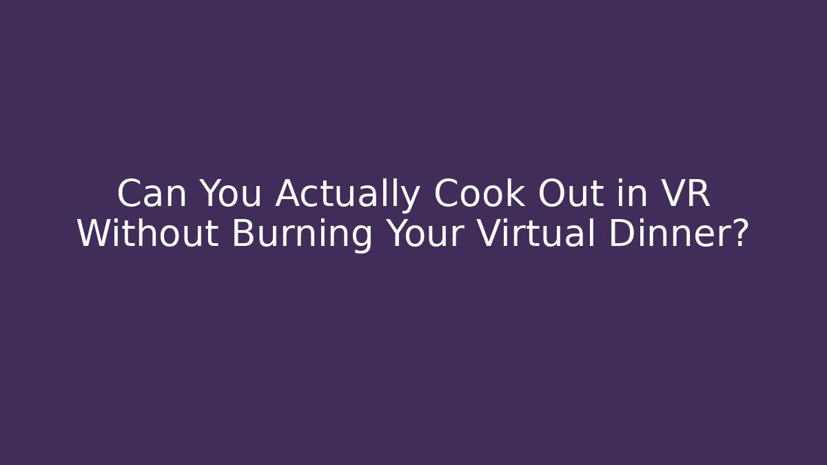 Can You Actually Cook Out in VR Without Burning Your Virtual Dinner? - Boomer Naturals
