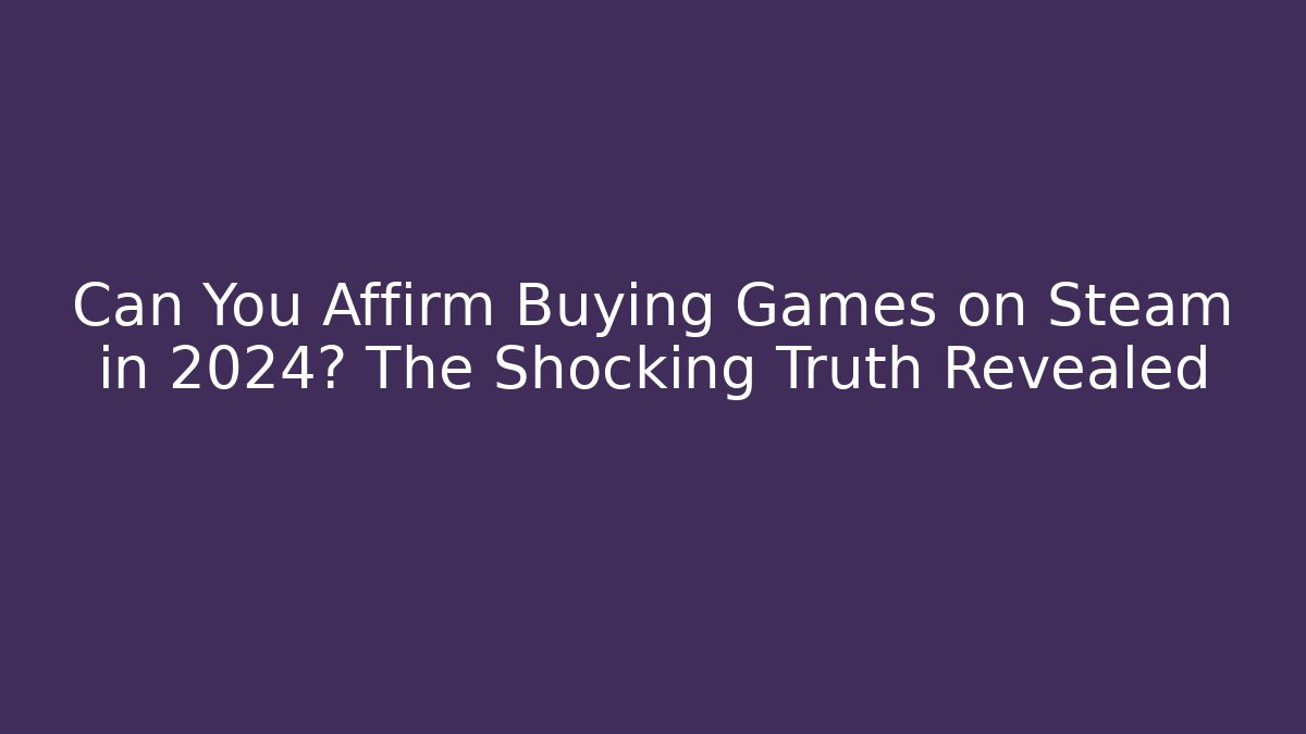 Can You Affirm Buying Games on Steam in 2024? The Shocking Truth Revealed