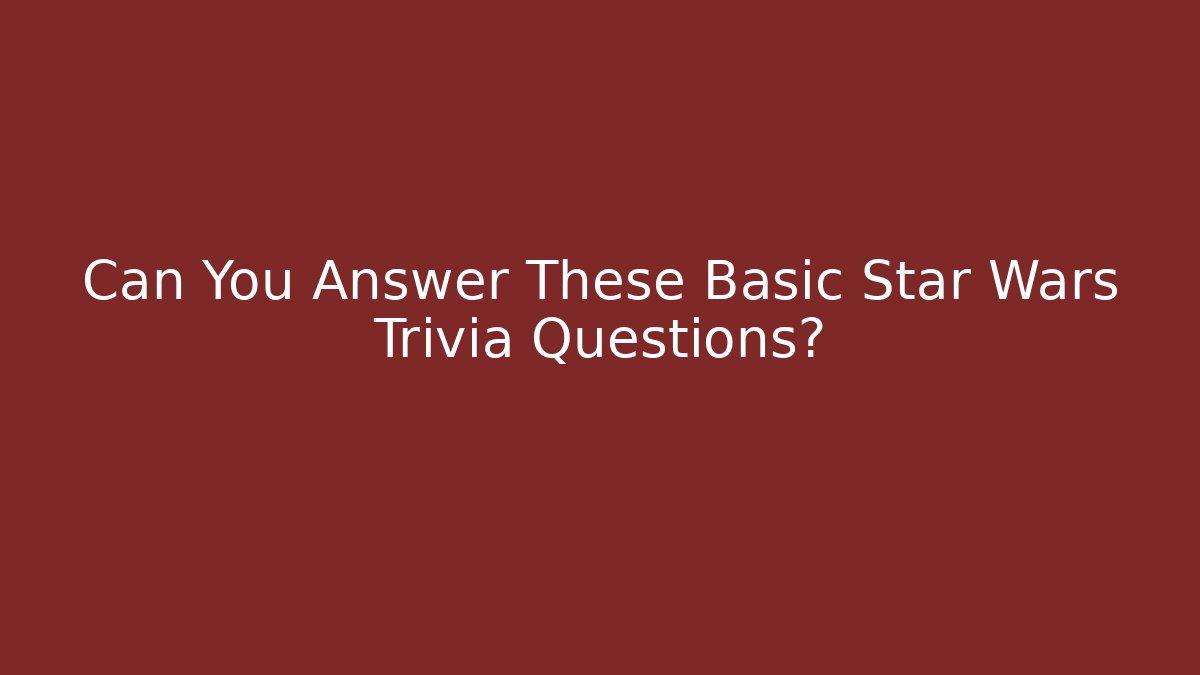 Can You Answer These Basic Star Wars Trivia Questions? - Boomer Naturals