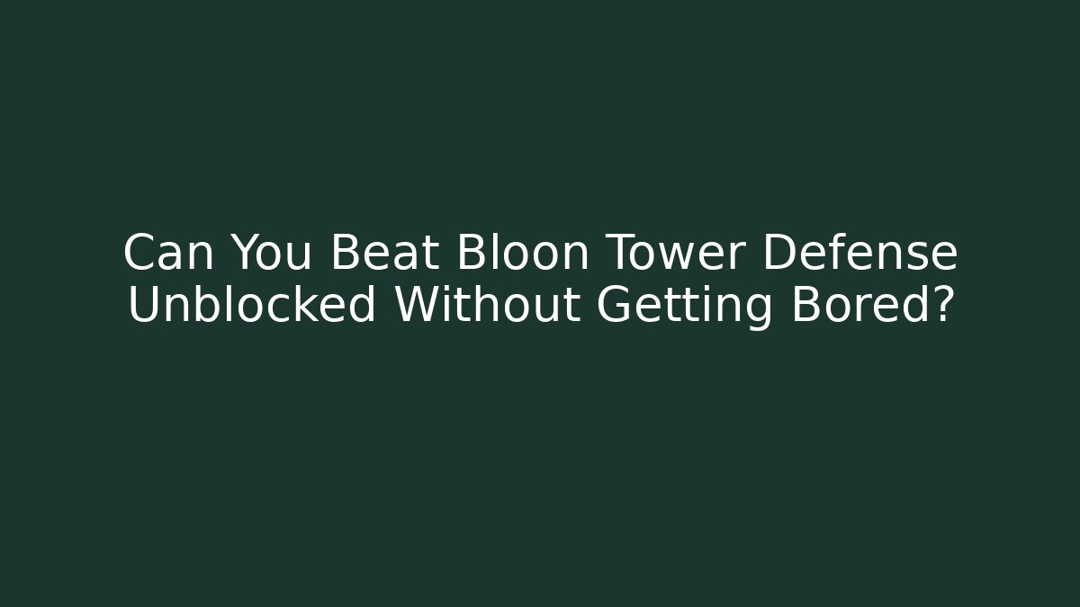 Can You Beat Bloon Tower Defense Unblocked Without Getting Bored?