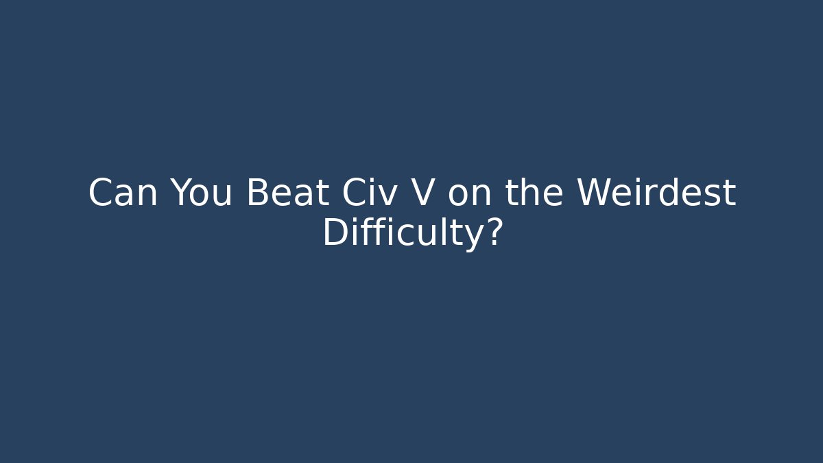Can You Beat Civ V on the Weirdest Difficulty?