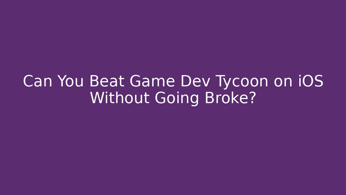 Can You Beat Game Dev Tycoon on iOS Without Going Broke? - Boomer Naturals