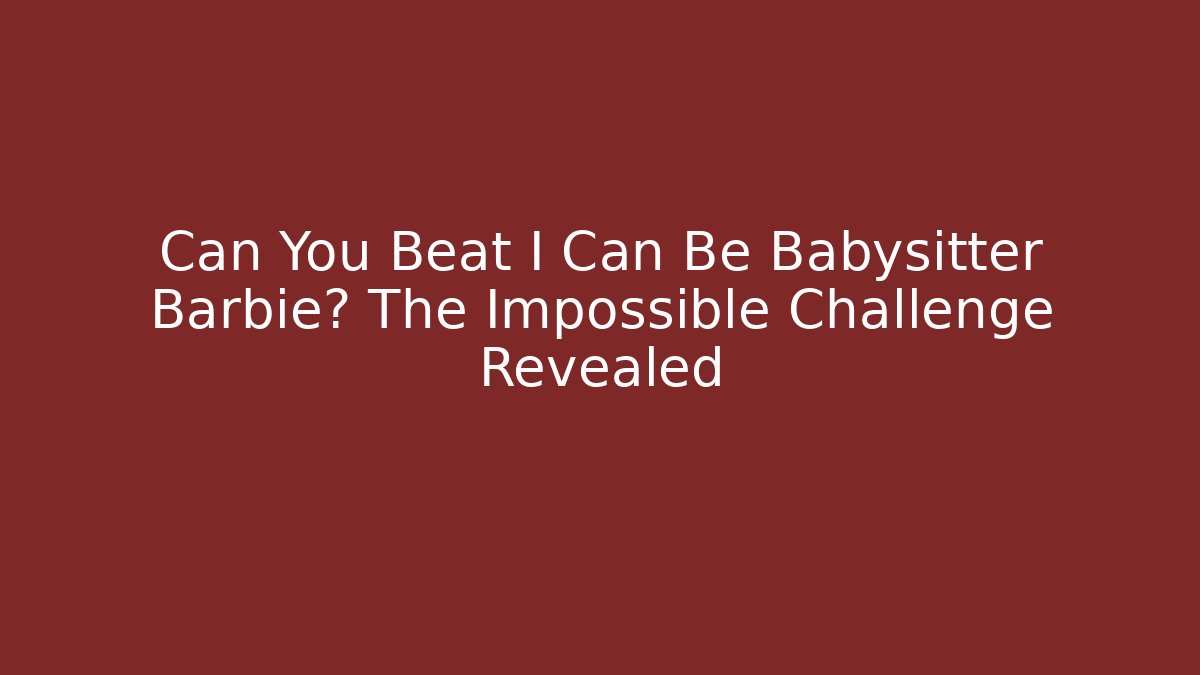 Can You Beat I Can Be Babysitter Barbie? The Impossible Challenge Revealed - Boomer Naturals