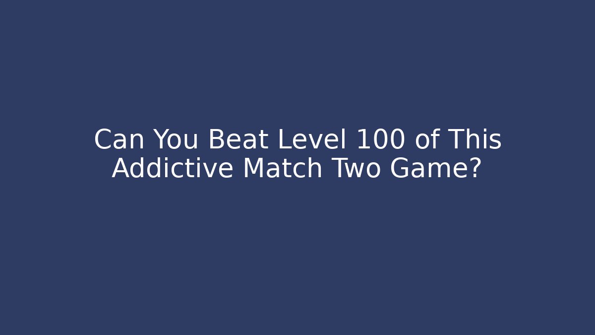 Can You Beat Level 100 of This Addictive Match Two Game?