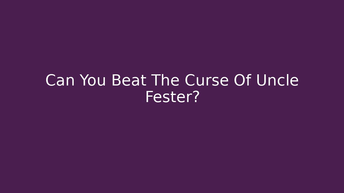 Can You Beat The Curse Of Uncle Fester?