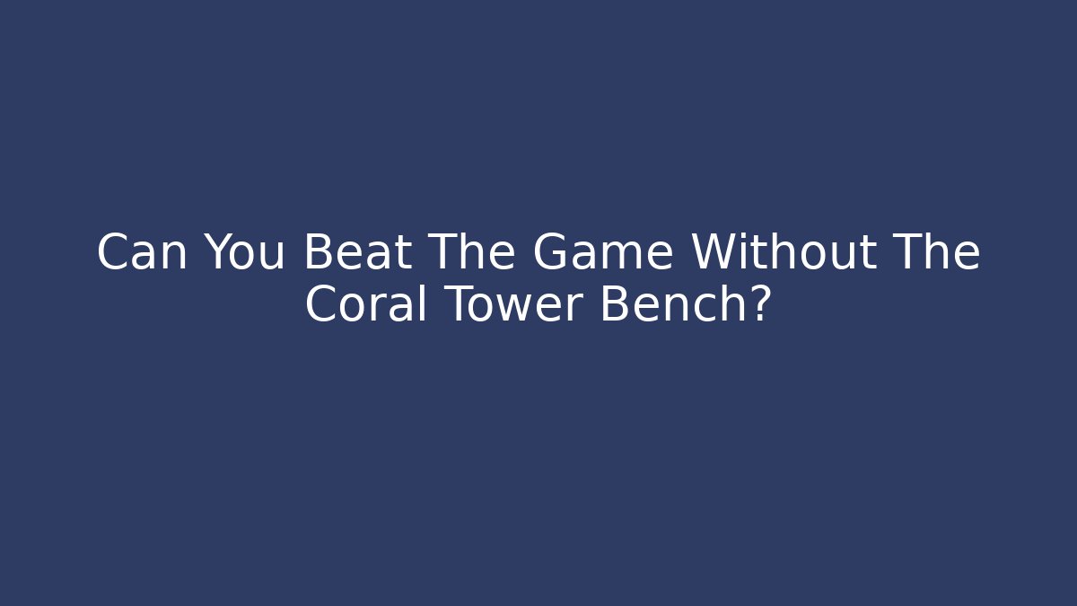 Can You Beat The Game Without The Coral Tower Bench?