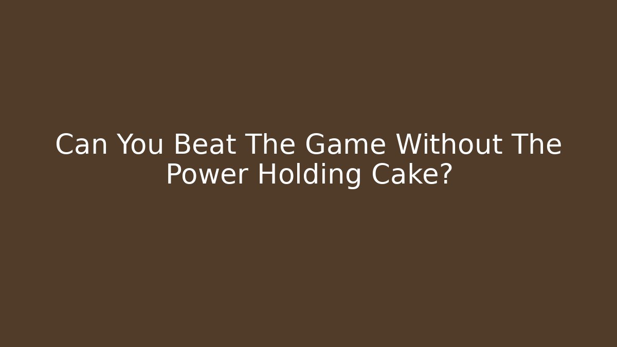 Can You Beat The Game Without The Power Holding Cake?