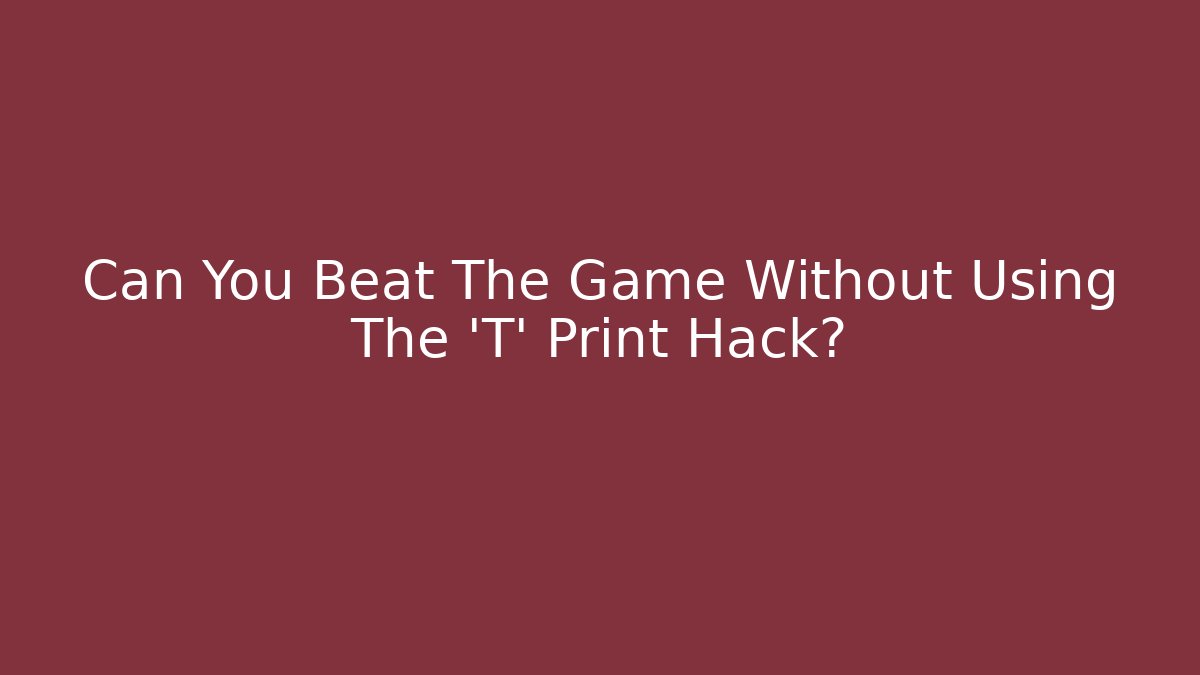 Can You Beat The Game Without Using The 'T' Print Hack?
