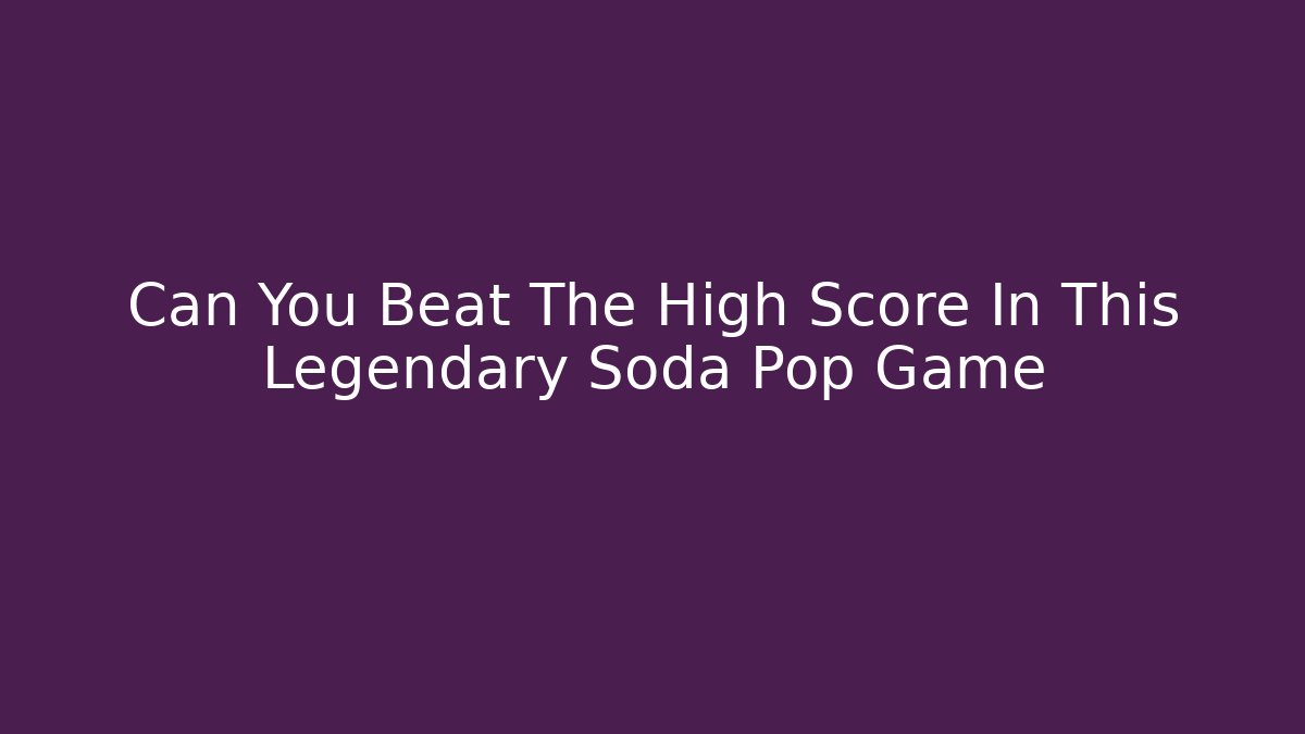 Can You Beat The High Score In This Legendary Soda Pop Game