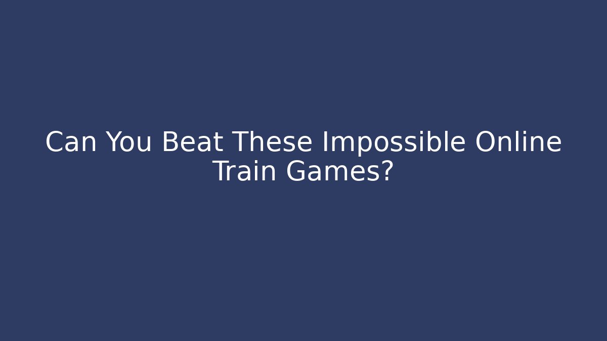 Can You Beat These Impossible Online Train Games?
