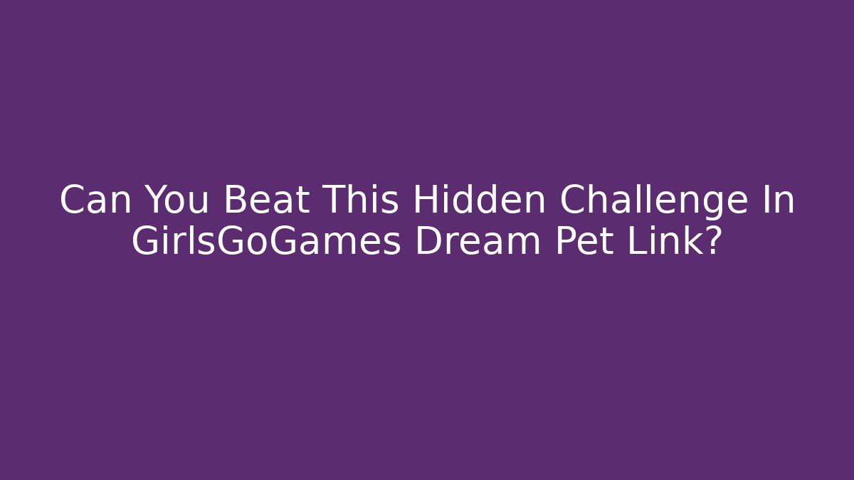 Can You Beat This Hidden Challenge In GirlsGoGames Dream Pet Link?