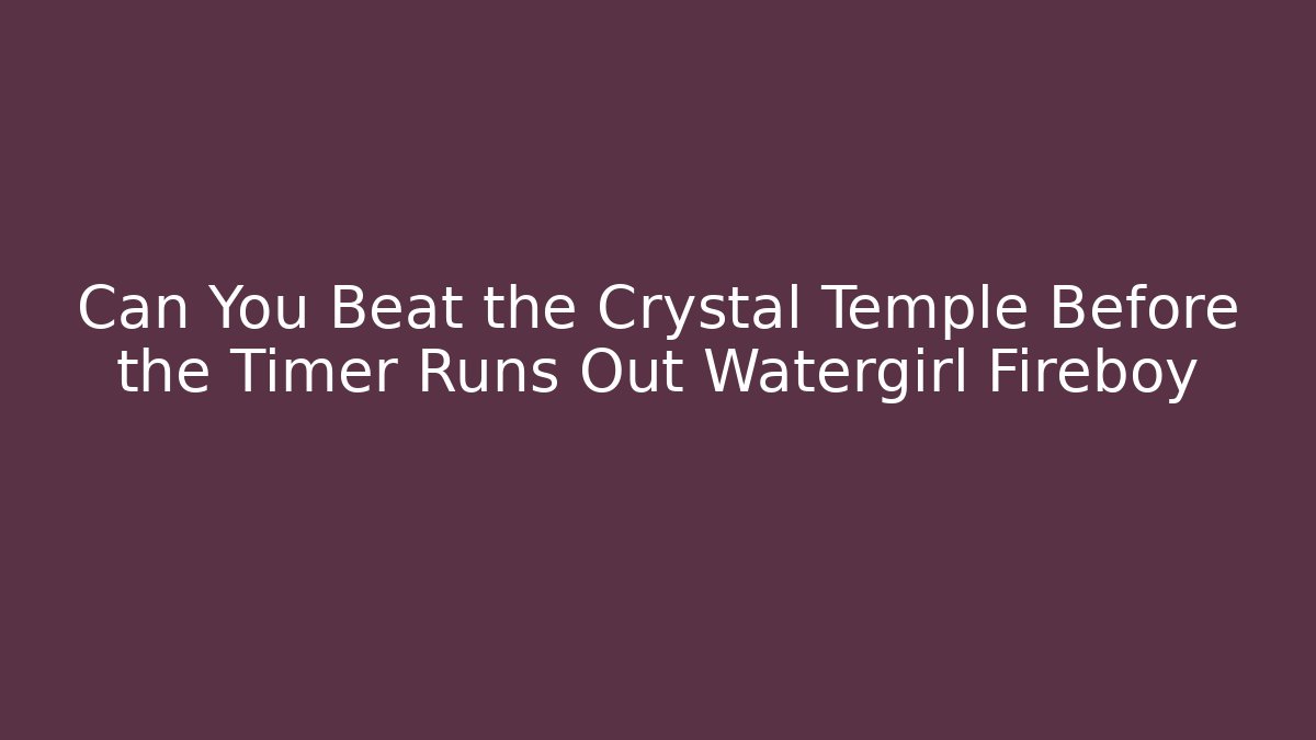 Can You Beat the Crystal Temple Before the Timer Runs Out Watergirl Fireboy