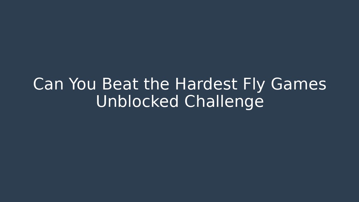 Can You Beat the Hardest Fly Games Unblocked Challenge