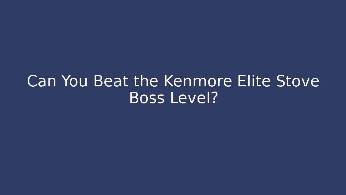 Can You Beat the Kenmore Elite Stove Boss Level?