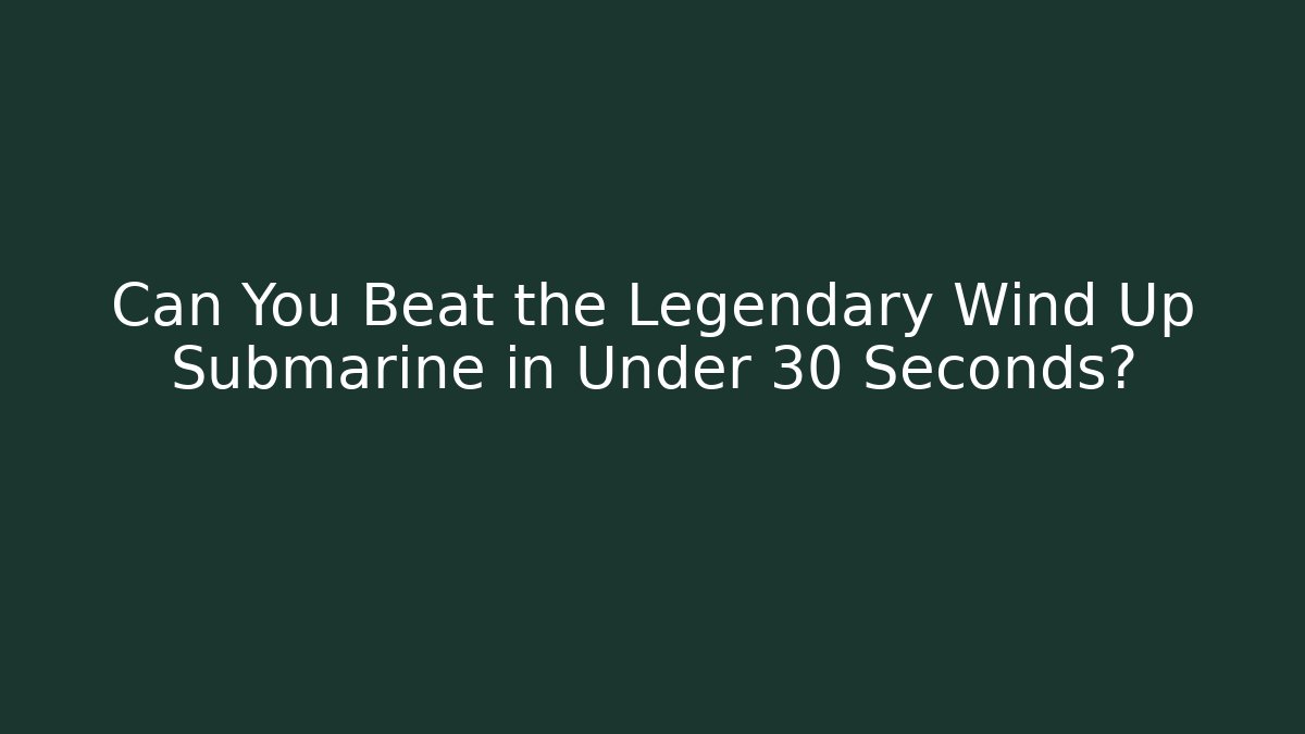 Can You Beat the Legendary Wind Up Submarine in Under 30 Seconds?