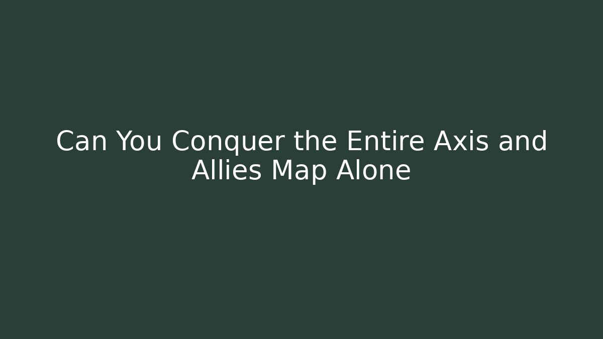Can You Conquer the Entire Axis and Allies Map Alone
